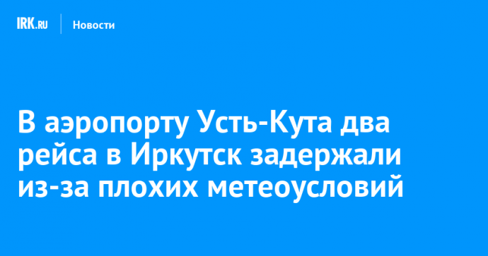 В аэропорту Усть-Кута два рейса в Иркутск задержали из-за плохих метеоусловий