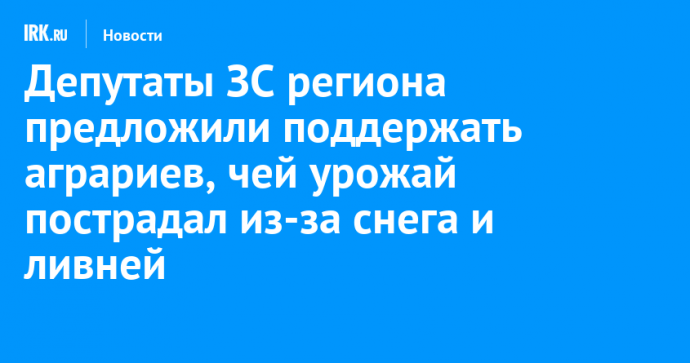 Депутаты ЗС региона предложили поддержать аграриев, чей урожай пострадал из-за снега и ливней