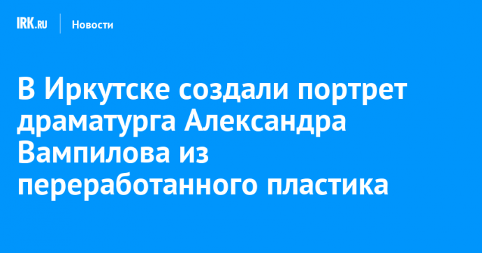 В Иркутске создали портрет драматурга Александра Вампилова из переработанного пластика