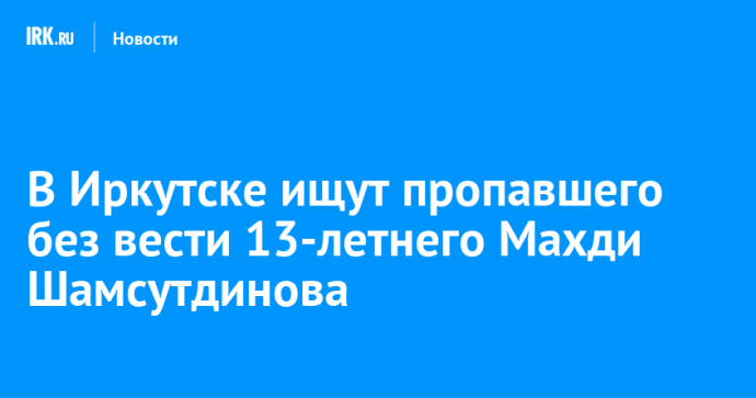 В Иркутске ищут пропавшего без вести 13-летнего Махди Шамсутдинова