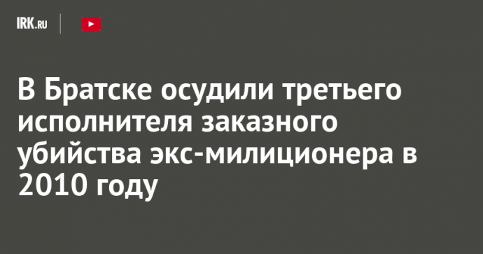 В Братске осудили третьего исполнителя заказного убийства экс-милиционера в 2010 году