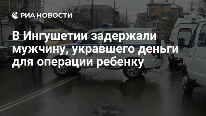 В Ингушетии задержали мужчину, укравшего деньги для операции ребенку