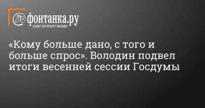 «Кому больше дано, с того и больше спрос». Володин подвел итоги весенней сессии Госдумы