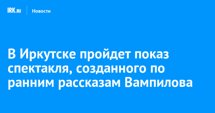 В Иркутске пройдет показ спектакля, созданного по ранним рассказам Вампилова