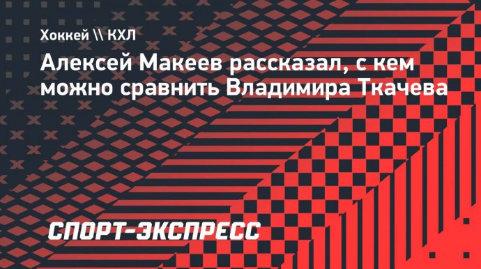 Макеев: «Глядя на него в играх, вижу у Ткачева что-то и от Дацюка, и от Семина»