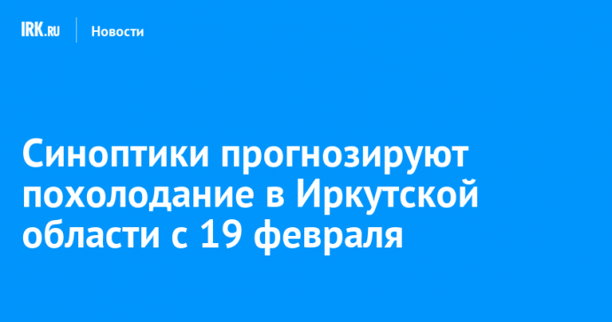 Синоптики прогнозируют похолодание в Иркутской области с 19 февраля