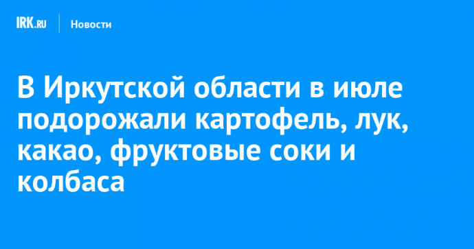 В Иркутской области в июле подорожали картофель, лук, какао, фруктовые соки и колбаса