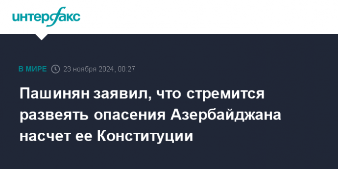 Пашинян заявил, что стремится развеять опасения Азербайджана насчет ее Конституции