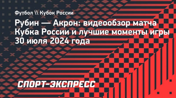 «Рубин» — «Акрон»: видеообзор матча Кубка России