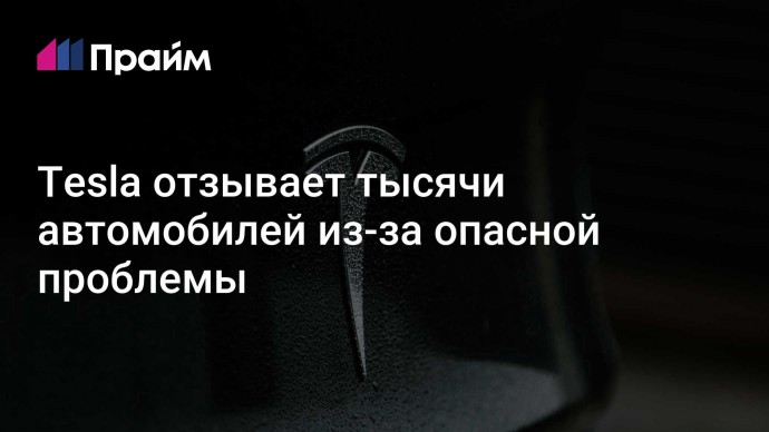 Tesla отзывает тысячи автомобилей из-за опасной проблемы