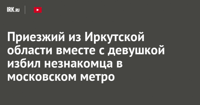 Приезжий из Иркутской области вместе с девушкой избил незнакомца в московском метро