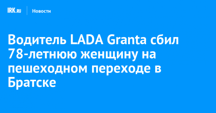 Водитель LADA Granta сбил 78-летнюю женщину на пешеходном переходе в Братске