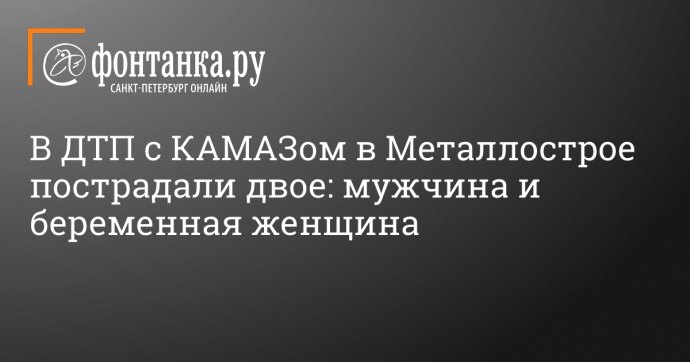 В ДТП с КАМАЗом в Металлострое пострадали двое: мужчина и беременная женщина