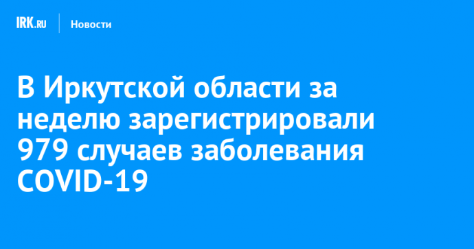 В Иркутской области за неделю зарегистрировали 979 случаев заболевания COVID-19