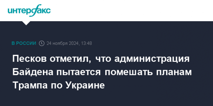 Песков отметил, что администрация Байдена пытается помешать планам Трампа по Украине