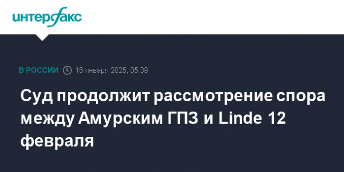 Суд продолжит рассмотрение спора между Амурским ГПЗ и Linde 12 февраля