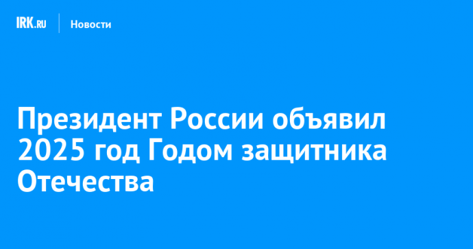 Президент России объявил 2025 год Годом защитника Отечества