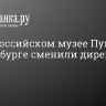 Во Всероссийском музее Пушкина в Петербурге сменили директора