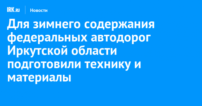 Для зимнего содержания федеральных автодорог Иркутской области подготовили технику и материалы