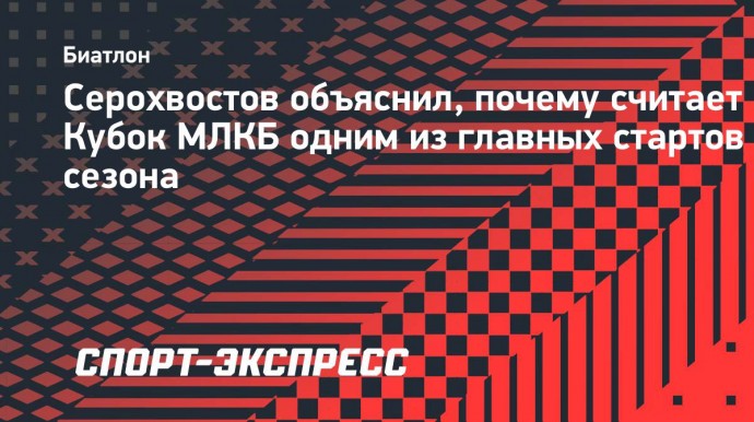 Серохвостов объяснил, почему считает Кубок МЛКБ одним из главных стартов сезона