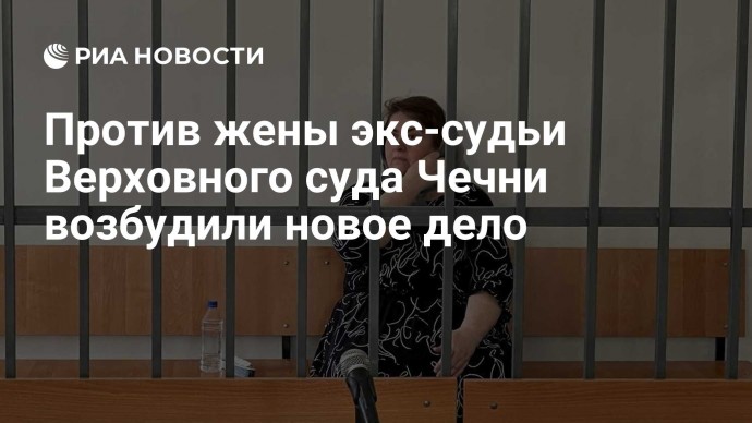 Против жены экс-судьи Верховного суда Чечни возбудили новое дело