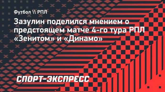 Зазулин: «Не думаю, что у «Зенита» возникнут проблемы в матче с «Динамо»