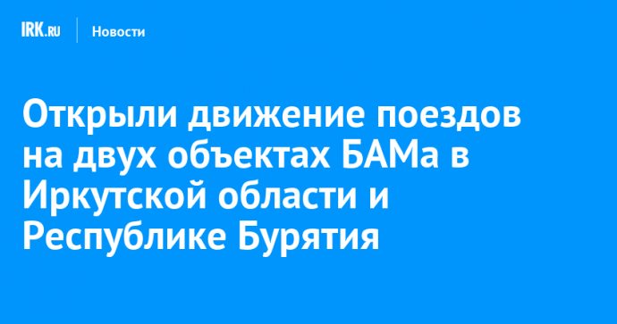 Открыли движение поездов на двух объектах БАМа в Иркутской области и Республике Бурятия