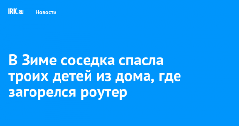 В Зиме соседка спасла троих детей из дома, где загорелся роутер