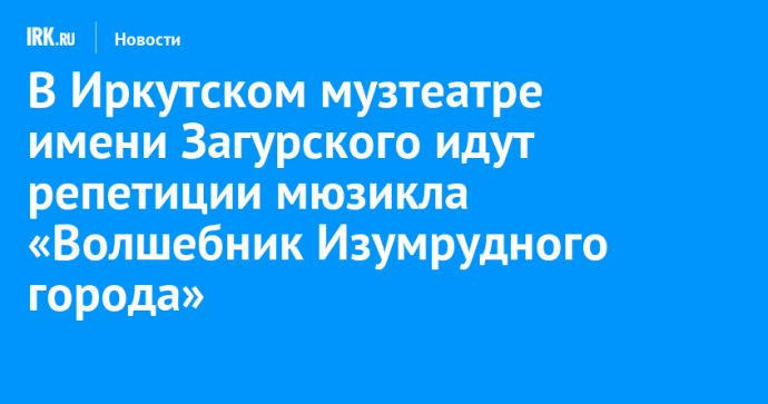 В Иркутском музтеатре имени Загурского идут репетиции мюзикла «Волшебник Изумрудного города»