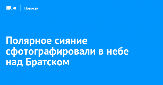 Полярное сияние сфотографировали в небе над Братском