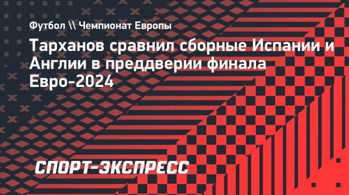 Тарханов сравнил сборные Испании и Англии в преддверии финала Евро-2024