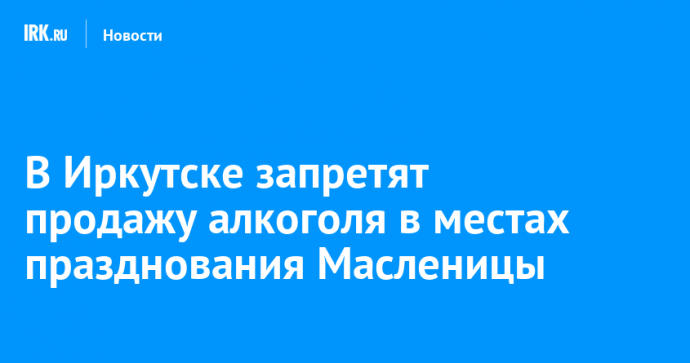 В Иркутске запретят продажу алкоголя в местах празднования Масленицы