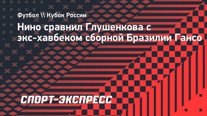 Нино сравнил Глушенкова с экс-хавбеком сборной Бразилии Гансо