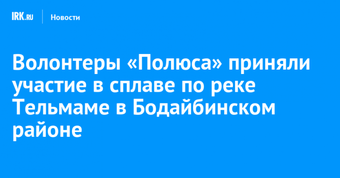 Волонтеры «Полюса» приняли участие в сплаве по реке Тельмаме в Бодайбинском районе