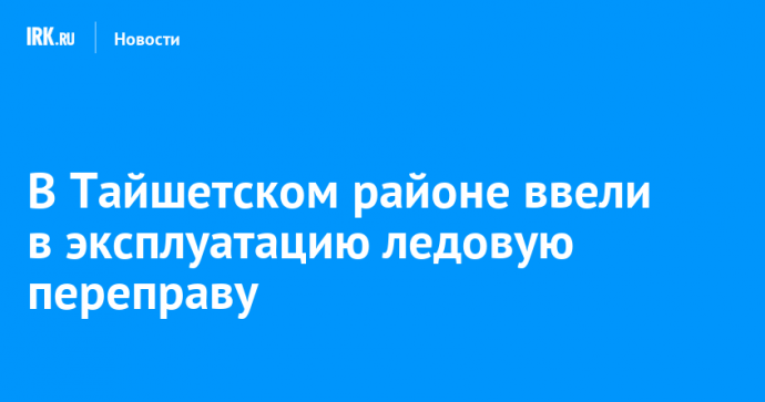 В Тайшетском районе ввели в эксплуатацию ледовую переправу