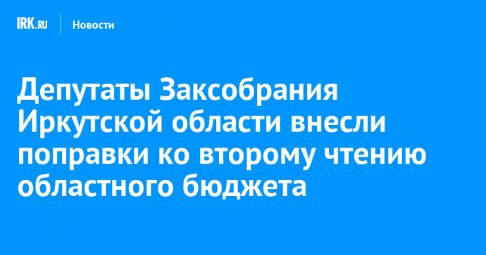 Депутаты Заксобрания Иркутской области внесли поправки ко второму чтению областного бюджета