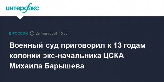 Военный суд приговорил к 13 годам колонии экс-начальника ЦСКА Михаила Барышева