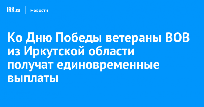 Ко Дню Победы ветераны ВОВ из Иркутской области получат единовременные выплаты