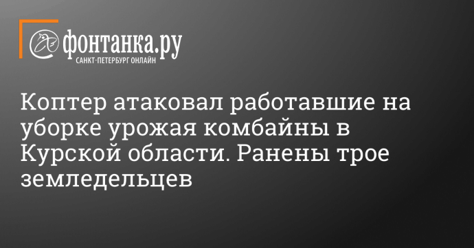 Коптер атаковал работавшие на уборке урожая комбайны в Курской области. Ранены трое земледельцев