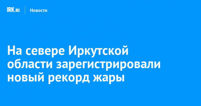 На севере Иркутской области зарегистрировали новый рекорд жары