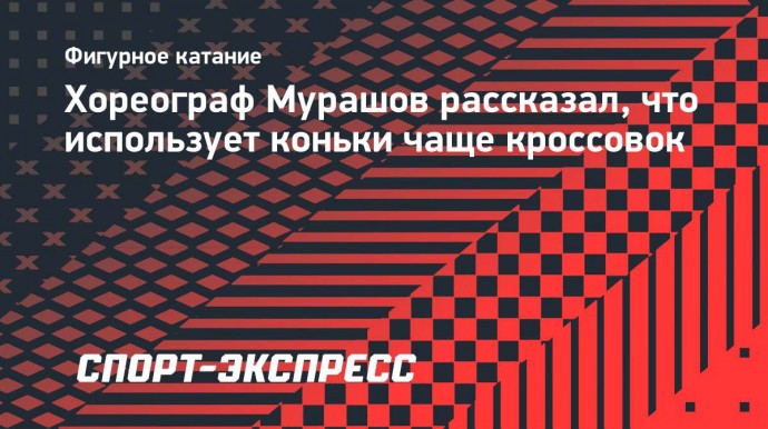 Хореограф Мурашов рассказал, что использует коньки чаще кроссовок