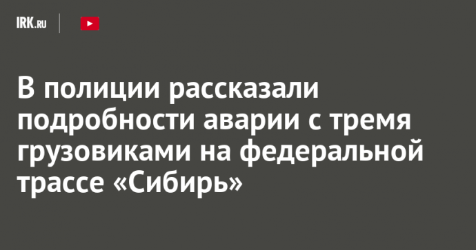 В полиции рассказали подробности аварии с тремя грузовиками на федеральной трассе «Сибирь»