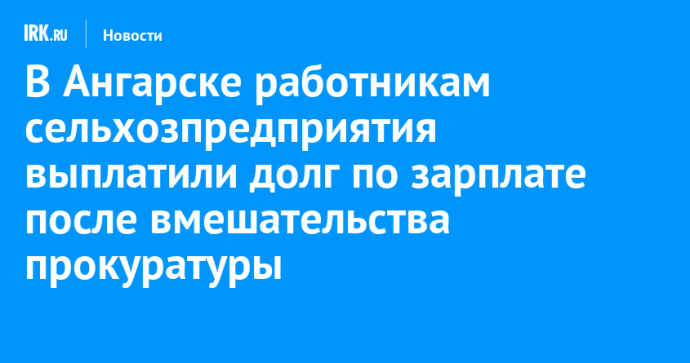 В Ангарске работникам сельхозпредприятия выплатили долг по зарплате после вмешательства прокуратуры