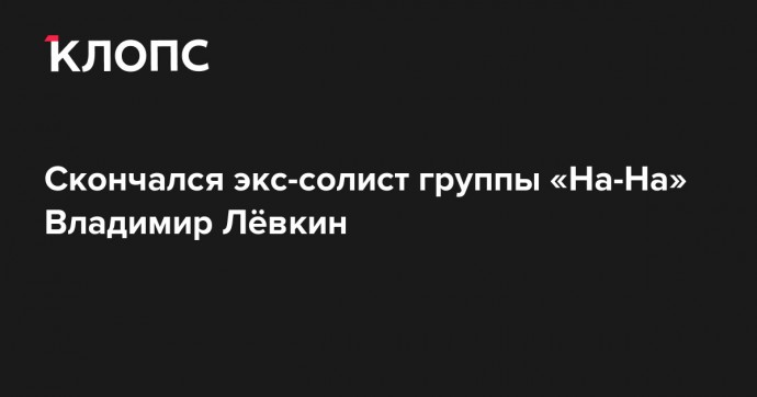 Скончался экс-солист группы «На-На» Владимир Лёвкин