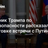 Советник Трампа по нацбезопасности рассказал о подготовке встречи с Путиным