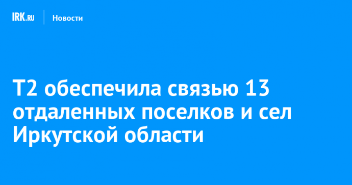 T2 обеспечила связью 13 отдаленных поселков и сел Иркутской области