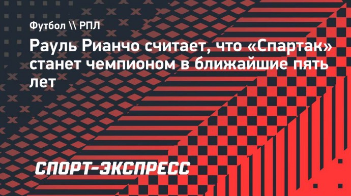 Рауль Рианчо считает, что «Спартак» станет чемпионом в ближайшие пять лет