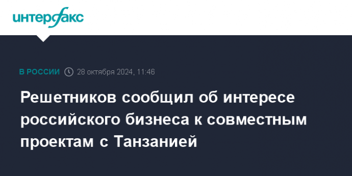 Решетников сообщил об интересе российского бизнеса к совместным проектам с Танзанией