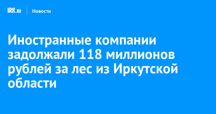 Иностранные компании задолжали 118 миллионов рублей за лес из Иркутской области