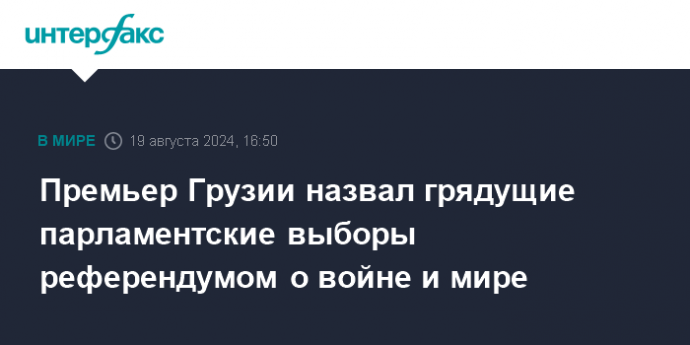 Премьер-Грузии назвал грядущие парламентские выборы референдумом о войне и мире